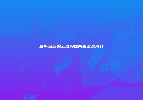 盐城玻尿酸去泪沟医院排名及简介