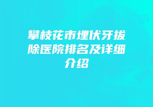 攀枝花市埋伏牙拔除医院排名及详细介绍