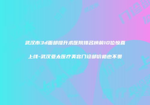 武汉市3d面部提升术医院排名榜前10位惊喜上线-武汉亚太医疗美容门诊部价格也不贵