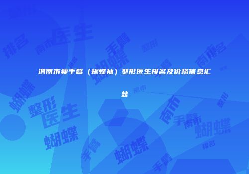渭南市瘦手臂（蝴蝶袖）整形医生排名及价格信息汇总