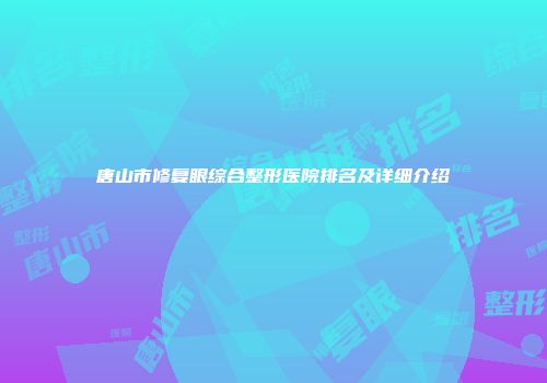 唐山市修复眼综合整形医院排名及详细介绍
