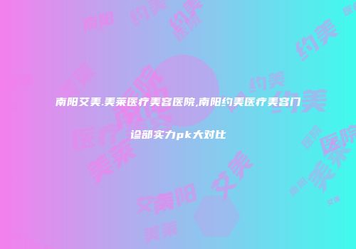 南阳艾美.美莱医疗美容医院,南阳约美医疗美容门诊部实力pk大对比