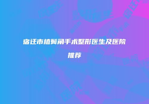 宿迁市植鬓角手术整形医生及医院推荐