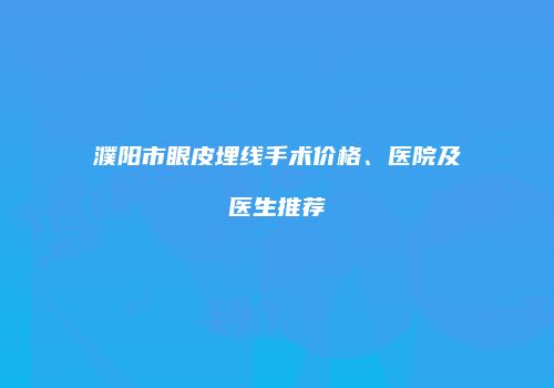 濮阳市眼皮埋线手术价格、医院及医生推荐