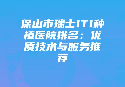 保山市瑞士ITI种植医院排名：优质技术与服务推荐