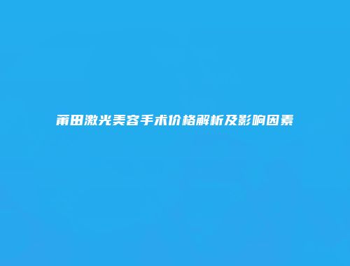 莆田激光美容手术价格解析及影响因素