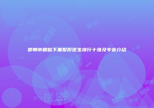 邯郸市眼睑下垂整形医生排行十强及专业介绍