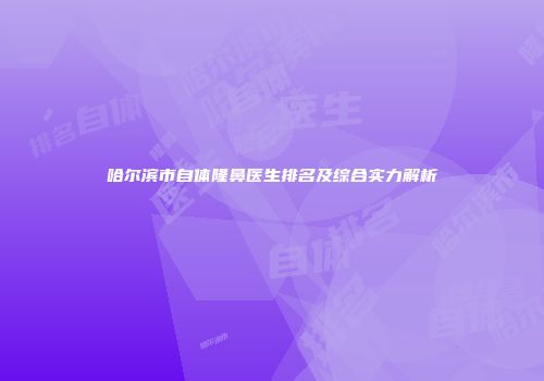 哈尔滨市自体隆鼻医生排名及综合实力解析
