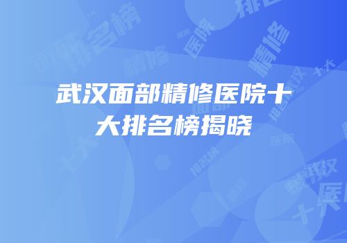 武汉面部精修医院十大排名榜揭晓