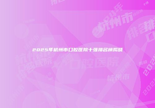 2025年杭州市口腔医院十强排名榜揭晓