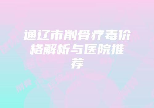 通辽市削骨疗毒价格解析与医院推荐