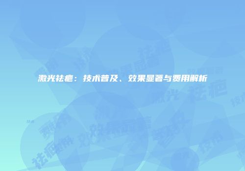 激光祛疤：技术普及、效果显著与费用解析