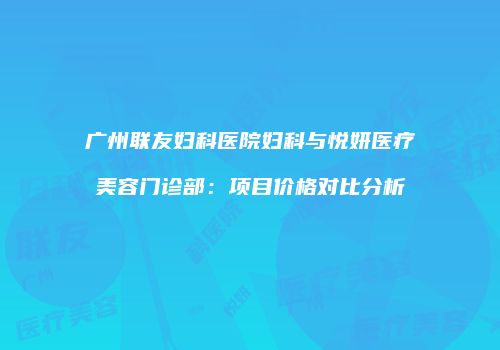 广州联友妇科医院妇科与悦妍医疗美容门诊部：项目价格对比分析