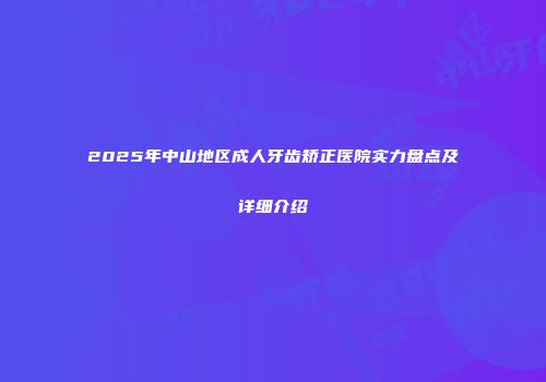 2025年中山地区成人牙齿矫正医院实力盘点及详细介绍
