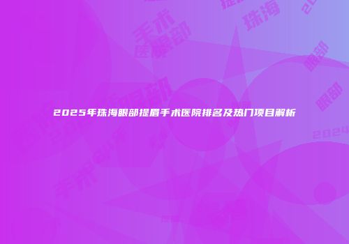 2025年珠海眼部提眉手术医院排名及热门项目解析