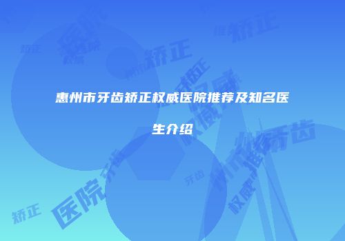 惠州市牙齿矫正权威医院推荐及知名医生介绍