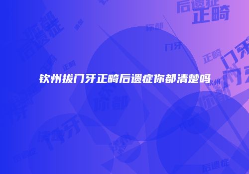 钦州拔门牙正畸后遗症你都清楚吗