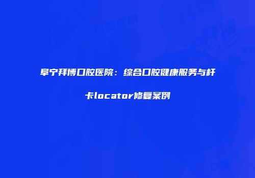 阜宁拜博口腔医院：综合口腔健康服务与杆卡locator修复案例