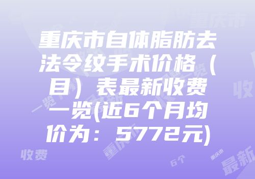 重庆市自体脂肪去法令纹手术价格（目）表最新收费一览(近6个月均价为：5772元)