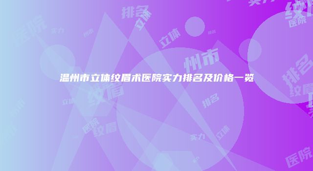 温州市立体纹眉术医院实力排名及价格一览