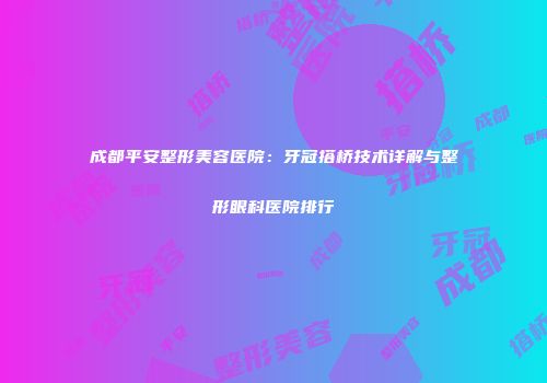 成都平安整形美容医院：牙冠搭桥技术详解与整形眼科医院排行