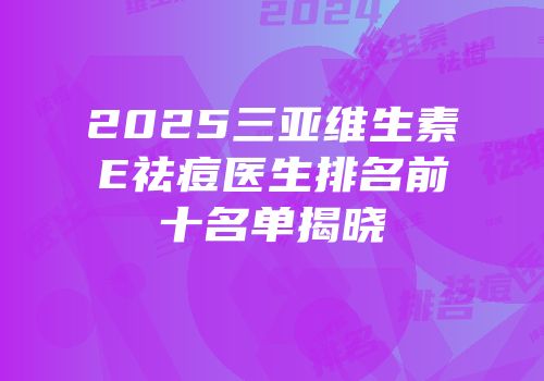 2025三亚维生素E祛痘医生排名前十名单揭晓