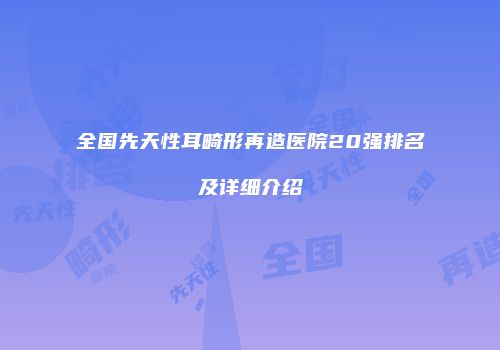 全国先天性耳畸形再造医院20强排名及详细介绍