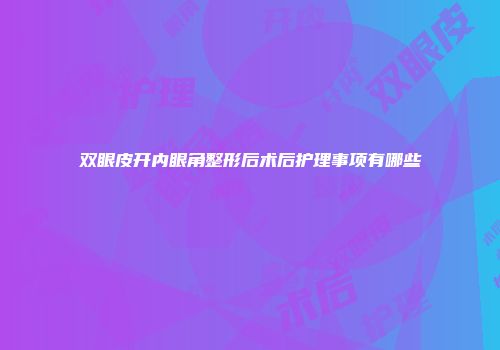双眼皮开内眼角整形后术后护理事项有哪些