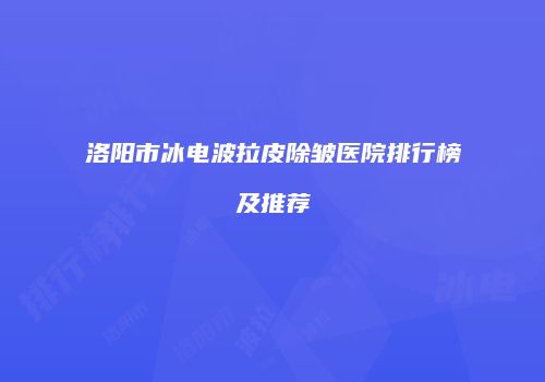 洛阳市冰电波拉皮除皱医院排行榜及推荐