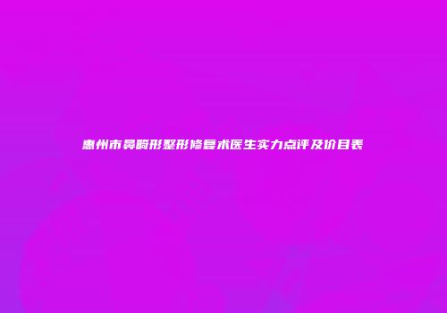惠州市鼻畸形整形修复术医生实力点评及价目表