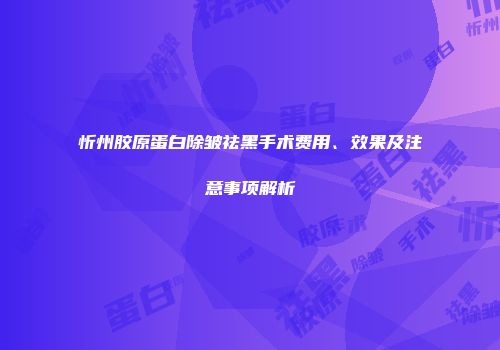 忻州胶原蛋白除皱祛黑手术费用、效果及注意事项解析