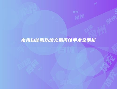 泉州自体脂肪填充眉间纹手术全解析