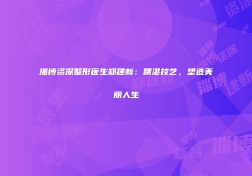 淄博资深整形医生郑建新：精湛技艺，塑造美丽人生