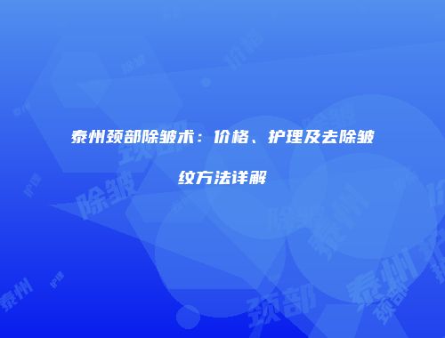 泰州颈部除皱术：价格、护理及去除皱纹方法详解