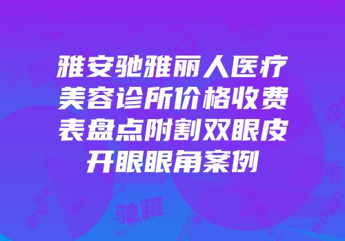 雅安驰雅丽人医疗美容诊所价格收费表盘点附割双眼皮开眼眼角案例