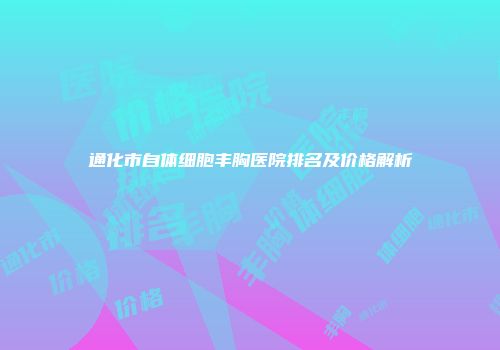 通化市自体细胞丰胸医院排名及价格解析