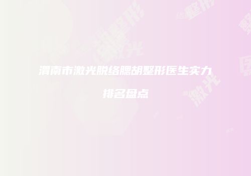 渭南市激光脱络腮胡整形医生实力排名盘点