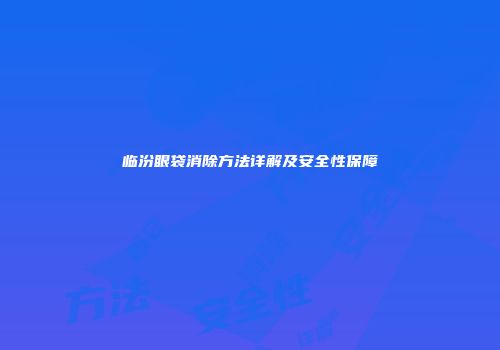 临汾眼袋消除方法详解及安全性保障
