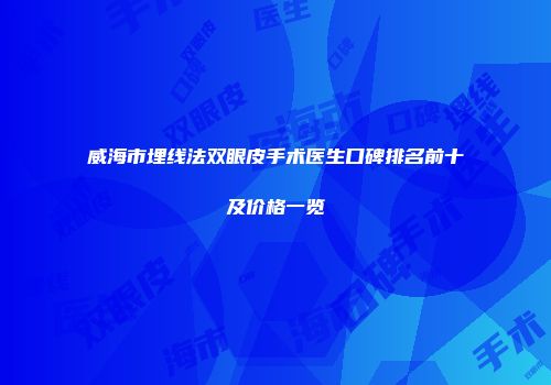 威海市埋线法双眼皮手术医生口碑排名前十及价格一览