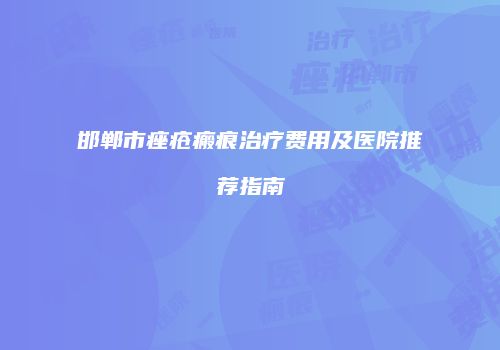 邯郸市痤疮瘢痕治疗费用及医院推荐指南