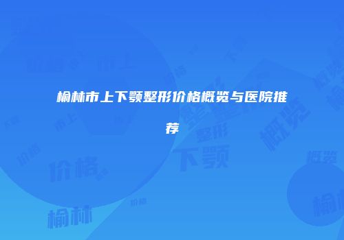 榆林市上下颚整形价格概览与医院推荐
