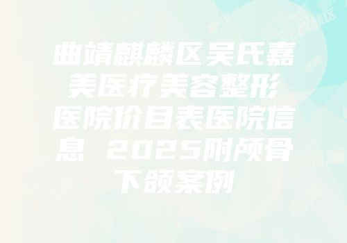 曲靖麒麟区吴氏嘉美医疗美容整形医院价目表医院信息 2025附颅骨下颌案例
