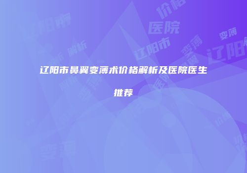 辽阳市鼻翼变薄术价格解析及医院医生推荐