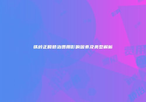 铁岭正畸矫治费用影响因素及类型解析