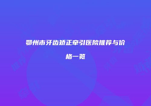 鄂州市牙齿矫正牵引医院推荐与价格一览
