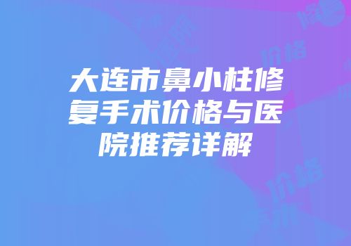 大连市鼻小柱修复手术价格与医院推荐详解