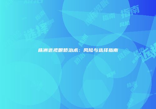 株洲近视眼矫治术：风险与选择指南