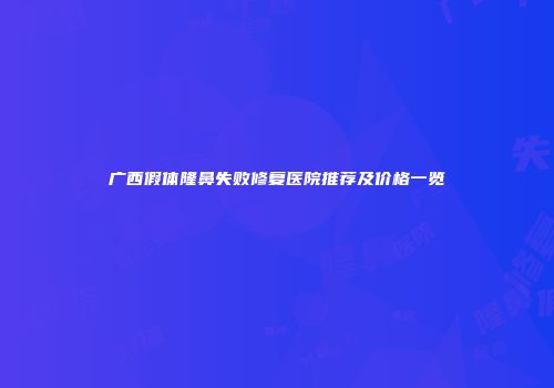 广西假体隆鼻失败修复医院推荐及价格一览