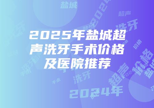 2025年盐城超声洗牙手术价格及医院推荐