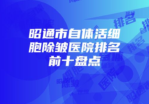 昭通市自体活细胞除皱医院排名前十盘点